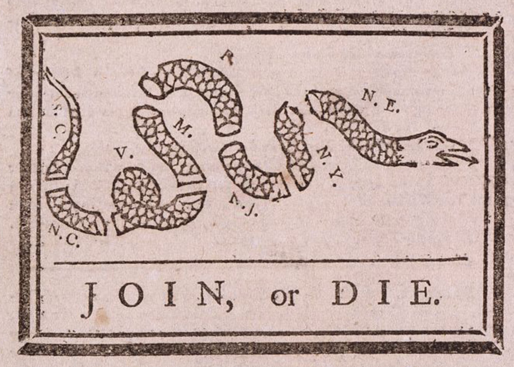 Benjamin Franklin, Join or Die, May 9, 1754. Library of Congress. A political cartoon showing a segmented snake with each segment labeled with abbreviations for American colonies ("N.C." for North Carolina, "V." for Virginia, "M." for Maryland, "P." for Pennsylvania, "N.J." for New Jersey, "N.Y." for New York, and "N.E." for New England). Below the snake is "JOIN, or DIE" in capital letters.